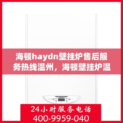 海顿haydn壁挂炉售后服务热线温州，海顿壁挂炉温州售后服务热线指南