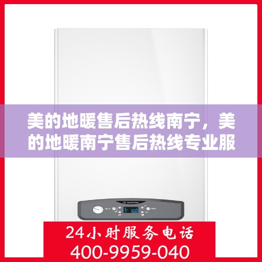 美的地暖售后热线南宁，美的地暖南宁售后热线专业服务，温暖您的冬季之选