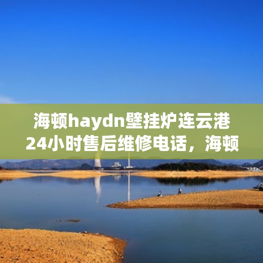 海顿haydn壁挂炉连云港24小时售后维修电话，海顿壁挂炉连云港专业售后维修团队，全天候服务热线公布
