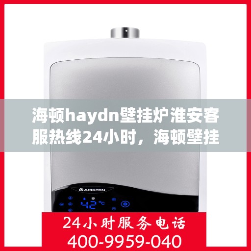 海顿haydn壁挂炉淮安客服热线24小时，海顿壁挂炉淮安客服热线全天候服务支持