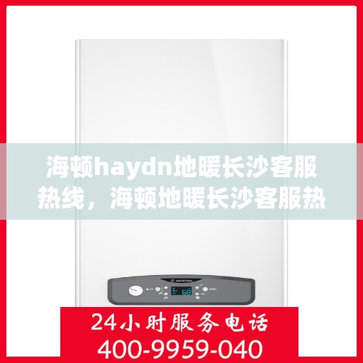 海顿haydn地暖长沙客服热线，海顿地暖长沙客服热线，专业解答，温暖您的生活