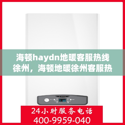 海顿haydn地暖客服热线徐州，海顿地暖徐州客服热线，专业解答，温暖您的生活