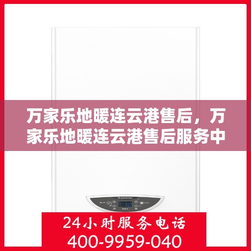万家乐地暖连云港售后，万家乐地暖连云港售后服务中心，专业维修，贴心服务