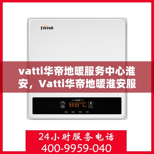 vatti华帝地暖服务中心淮安，Vatti华帝地暖淮安服务中心，专业温暖您的生活