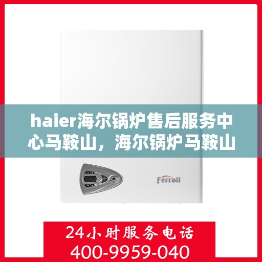 haier海尔锅炉售后服务中心马鞍山，海尔锅炉马鞍山售后服务中心，专业维修与贴心服务