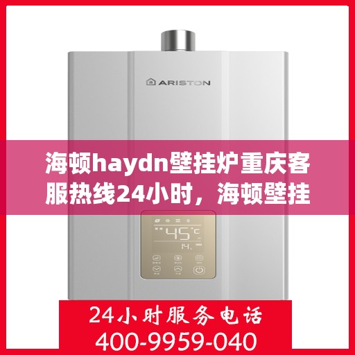 海顿haydn壁挂炉重庆客服热线24小时，海顿壁挂炉重庆客服热线全天候服务，温暖您的生活热线