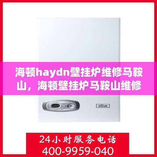 海顿haydn壁挂炉维修马鞍山，海顿壁挂炉马鞍山维修专家，专业解决您的壁挂炉故障问题