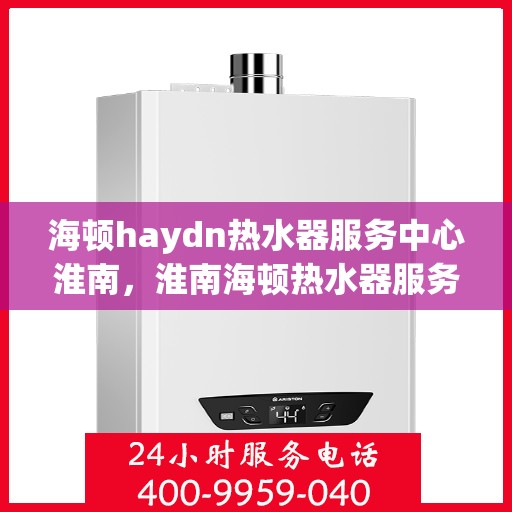 海顿haydn热水器服务中心淮南，淮南海顿热水器服务中心，专业维修与保养，让您享受温暖生活