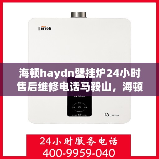 海顿haydn壁挂炉24小时售后维修电话马鞍山，海顿壁挂炉马鞍山售后维修电话全天候服务，专业解决您的壁挂炉问题