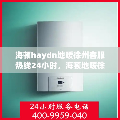 海顿haydn地暖徐州客服热线24小时，海顿地暖徐州客服热线全天候服务，温暖您的生活