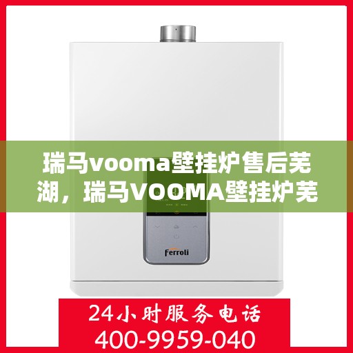 瑞马vooma壁挂炉售后芜湖，瑞马VOOMA壁挂炉芜湖售后服务中心，专业售后，贴心服务