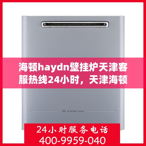 海顿haydn壁挂炉天津客服热线24小时，天津海顿壁挂炉全天候客服热线，贴心服务随时在线