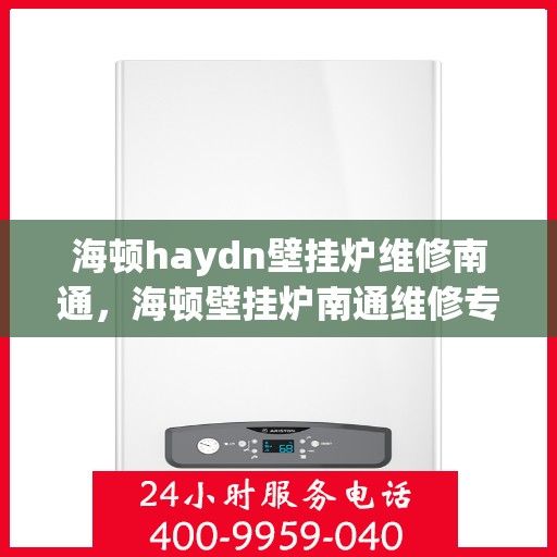 海顿haydn壁挂炉维修南通，海顿壁挂炉南通维修专家，专业解决壁挂炉故障问题