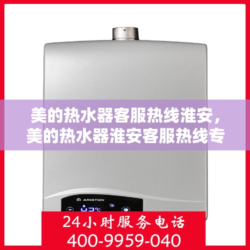 美的热水器客服热线淮安，美的热水器淮安客服热线专业服务
