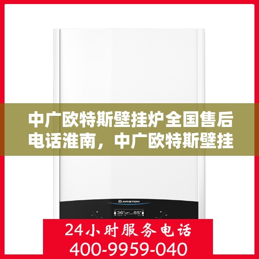 中广欧特斯壁挂炉全国售后电话淮南，中广欧特斯壁挂炉淮南售后热线及维修服务指南