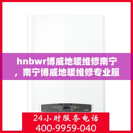 hnbwr博威地暖维修南宁，南宁博威地暖维修专业服务