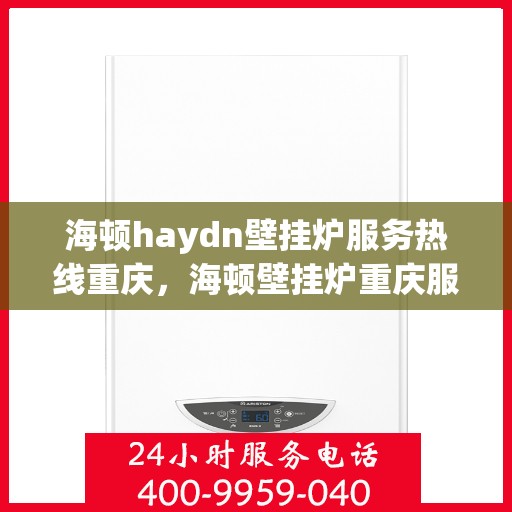 海顿haydn壁挂炉服务热线重庆，海顿壁挂炉重庆服务热线，专业维修与售后支持