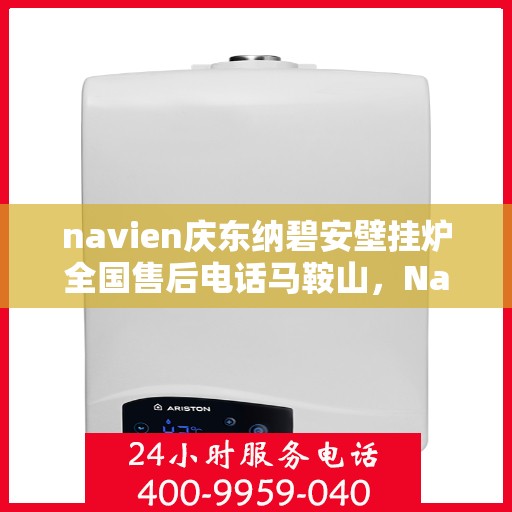 navien庆东纳碧安壁挂炉全国售后电话马鞍山，Navien庆东纳碧安壁挂炉马鞍山售后电话及维修服务指南