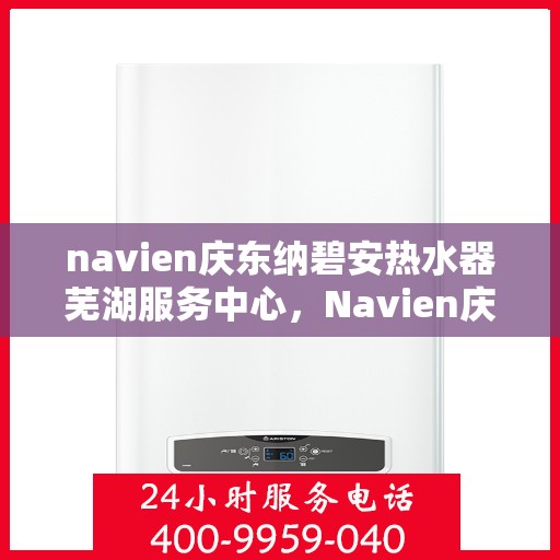 navien庆东纳碧安热水器芜湖服务中心，Navien庆东纳碧安热水器芜湖专业服务中心