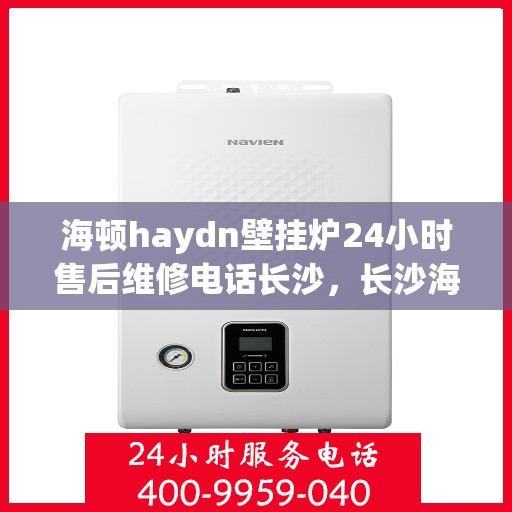 海顿haydn壁挂炉24小时售后维修电话长沙，长沙海顿壁挂炉全天候售后维修服务热线及电话公布