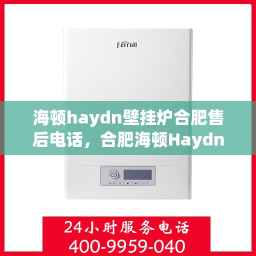 海顿haydn壁挂炉合肥售后电话，合肥海顿Haydn壁挂炉售后维修服务热线及联系方式