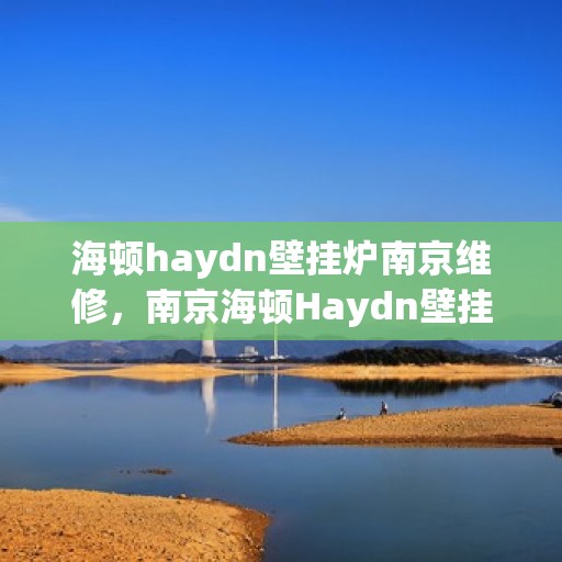 海顿haydn壁挂炉南京维修，南京海顿Haydn壁挂炉专业维修服务