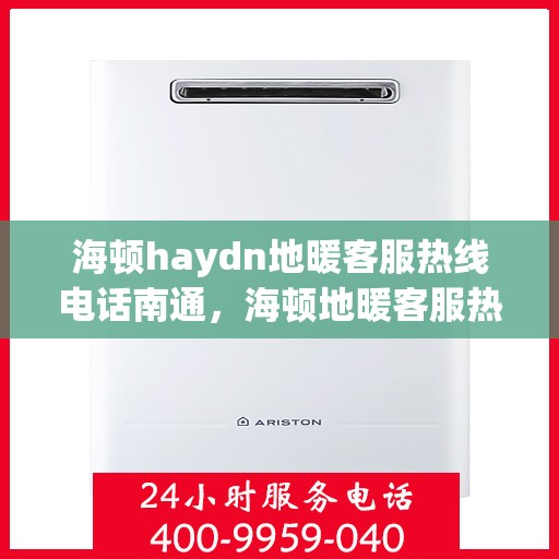 海顿haydn地暖客服热线电话南通，海顿地暖客服热线在南通，专业解答，温暖您的生活