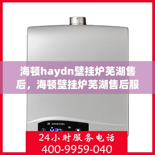 海顿haydn壁挂炉芜湖售后，海顿壁挂炉芜湖售后服务中心，专业维修与贴心服务