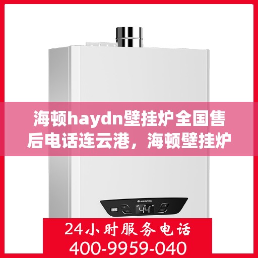 海顿haydn壁挂炉全国售后电话连云港，海顿壁挂炉全国售后热线公布，连云港地区服务热线及售后支持