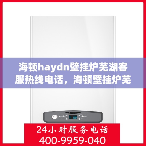海顿haydn壁挂炉芜湖客服热线电话，海顿壁挂炉芜湖客服热线电话及售后维修服务指南