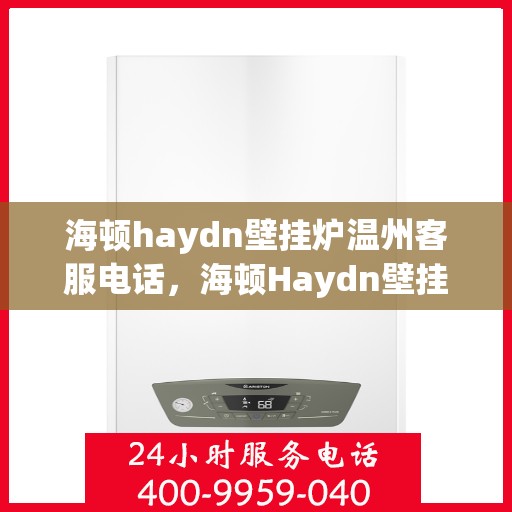 海顿haydn壁挂炉温州客服电话，海顿Haydn壁挂炉温州客服热线及售后服务支持