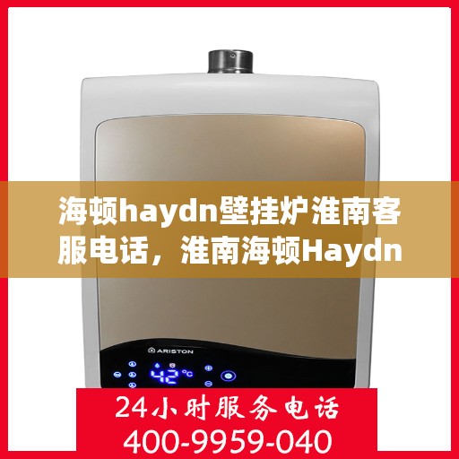海顿haydn壁挂炉淮南客服电话，淮南海顿Haydn壁挂炉客服热线及咨询服务指南