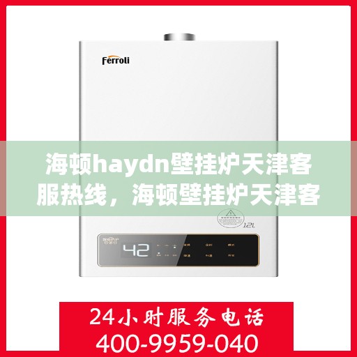 海顿haydn壁挂炉天津客服热线，海顿壁挂炉天津客服热线，专业解答您的疑问，贴心服务就在身边