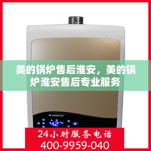 美的锅炉售后淮安，美的锅炉淮安售后专业服务