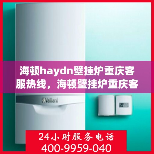 海顿haydn壁挂炉重庆客服热线，海顿壁挂炉重庆客服热线，专业解答您的疑问，贴心服务就在身边