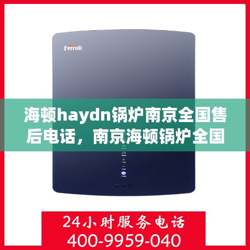海顿haydn锅炉南京全国售后电话，南京海顿锅炉全国售后电话及维修服务指南