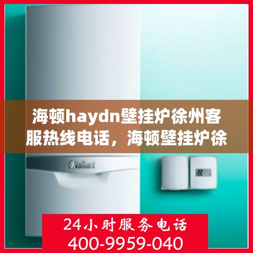 海顿haydn壁挂炉徐州客服热线电话，海顿壁挂炉徐州客服热线电话及售后服务指南