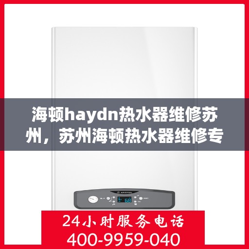 海顿haydn热水器维修苏州，苏州海顿热水器维修专家解析与解决方案