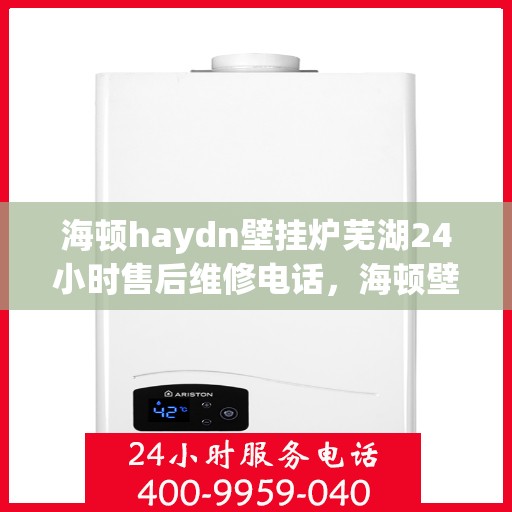 海顿haydn壁挂炉芜湖24小时售后维修电话，海顿壁挂炉芜湖售后维修热线全天候服务，专业解决您的壁挂炉问题