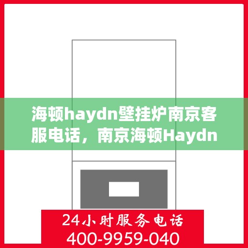 海顿haydn壁挂炉南京客服电话，南京海顿Haydn壁挂炉客服热线及售后服务支持