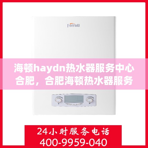 海顿haydn热水器服务中心合肥，合肥海顿热水器服务中心，专业维修，贴心服务