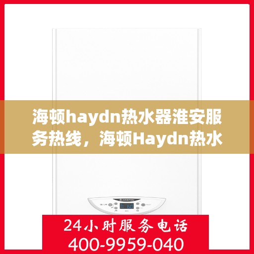 海顿haydn热水器淮安服务热线，海顿Haydn热水器淮安服务热线，专业团队，温暖您的生活