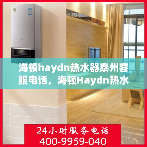 海顿haydn热水器泰州客服电话，海顿Haydn热水器泰州客服热线及售后服务指南