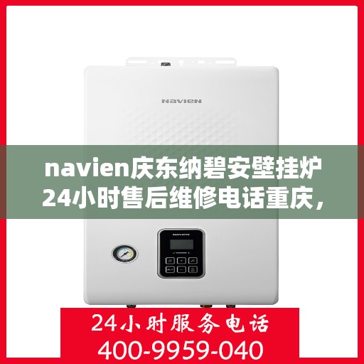 navien庆东纳碧安壁挂炉24小时售后维修电话重庆，Navien庆东纳碧安壁挂炉重庆售后维修电话全天候服务热线揭秘