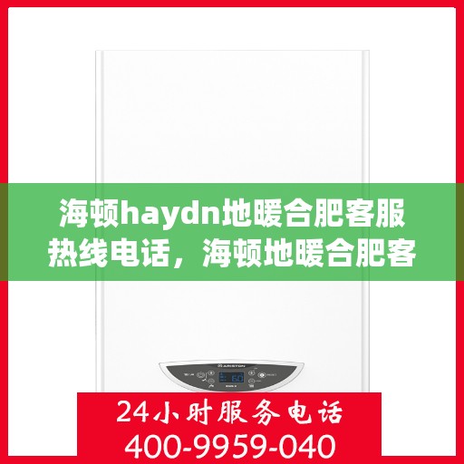 海顿haydn地暖合肥客服热线电话，海顿地暖合肥客服热线电话，专业解答，温暖您的生活