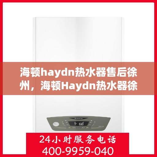 海顿haydn热水器售后徐州，海顿Haydn热水器徐州售后专业服务解析
