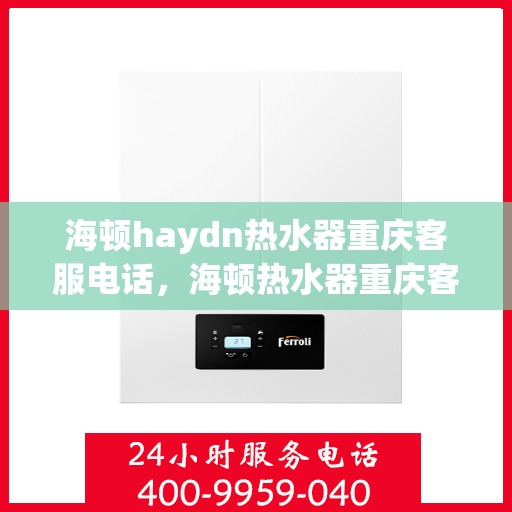 海顿haydn热水器重庆客服电话，海顿热水器重庆客服热线及售后支持服务指南