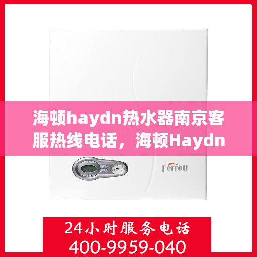 海顿haydn热水器南京客服热线电话，海顿Haydn热水器南京客服热线详解，专业支持与贴心服务