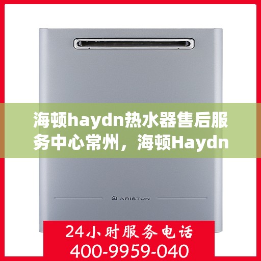 海顿haydn热水器售后服务中心常州，海顿Haydn热水器常州售后服务中心，专业维修，贴心服务