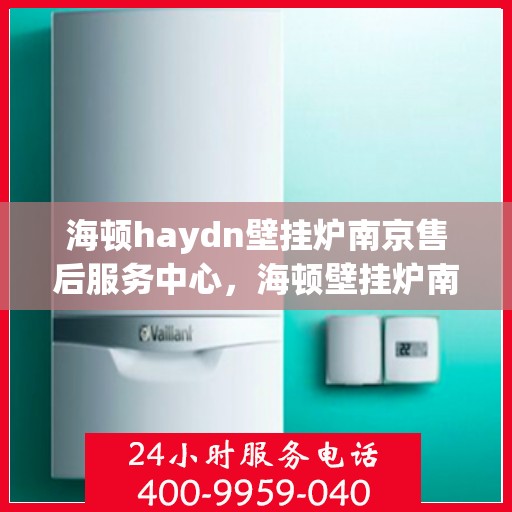 海顿haydn壁挂炉南京售后服务中心，海顿壁挂炉南京售后服务中心，专业维修与贴心服务